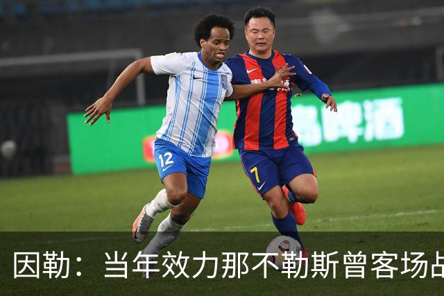 因勒：当年效力那不勒斯曾客场战胜黄潜，是我一段格外美好的回忆