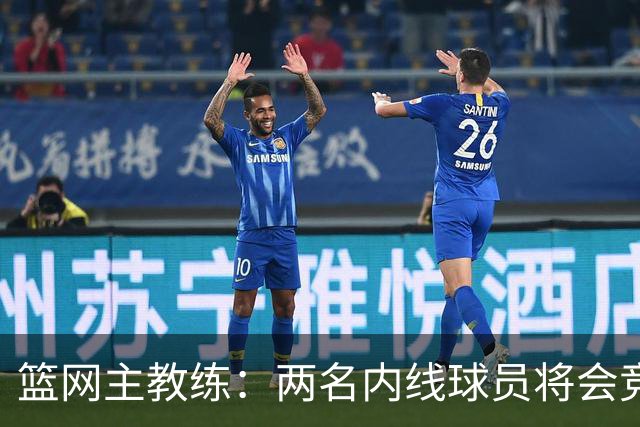 篮网主教练：两名内线球员将会竞争先发位置，希望他们能互相促进